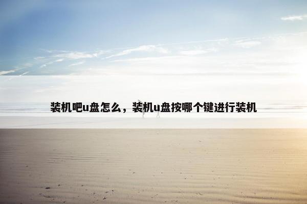 装机吧u盘怎么,装机u盘按哪个键进行装机