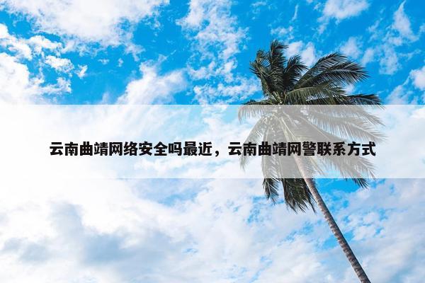 云南曲靖网络安全吗最近,云南曲靖网警联系方式