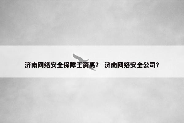 济南网络安全保障工资高？ 济南网络安全公司？