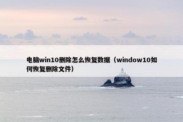 电脑win10删除怎么恢复数据（window10如何恢复删除文件）