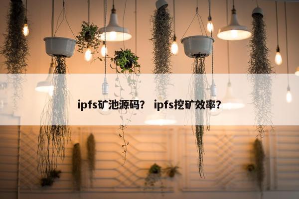 ipfs矿池源码？ ipfs挖矿效率？