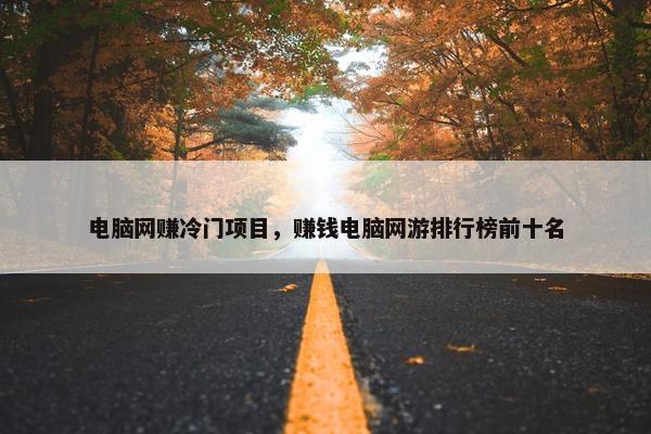 电脑网赚冷门项目,赚钱电脑网游排行榜前十名 电脑网赚冷门项目,赚钱电脑网游排行榜前十名