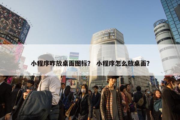 小程序咋放桌面图标？ 小程序怎么放桌面？