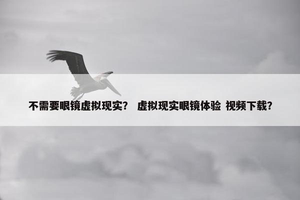不需要眼镜虚拟现实? 虚拟现实眼镜体验 视频下载?