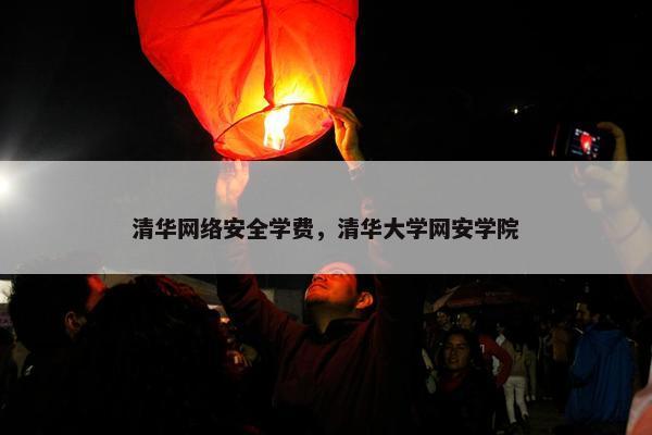 清华网络安全学费,清华大学网安学院 清华网络安全学费,清华大学网安学院