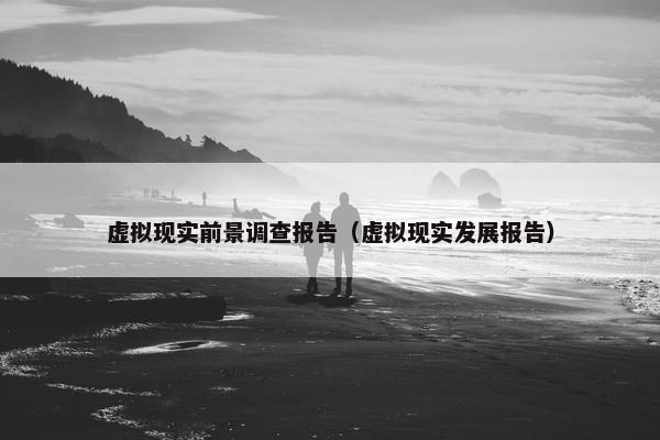 虚拟现实前景调查报告（虚拟现实发展报告）