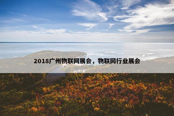 2018广州物联网展会，物联网行业展会