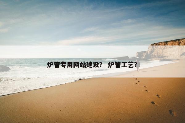 炉管专用网站建设？ 炉管工艺？