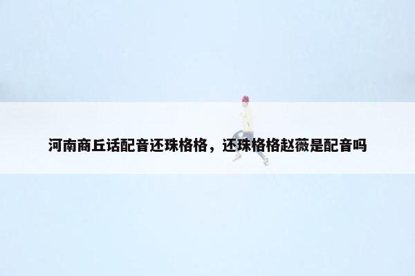 河南商丘话配音还珠格格，还珠格格赵薇是配音吗