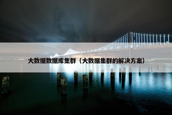 大数据数据库集群(大数据集群的解决方案) 大数据数据库集群(大数据集群的解决方案)