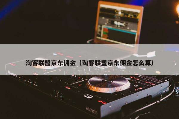 淘客联盟京东佣金（淘客联盟京东佣金怎么算）