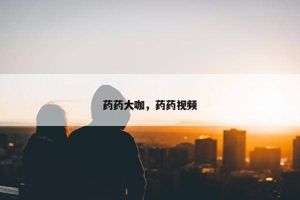药药大咖，药药视频