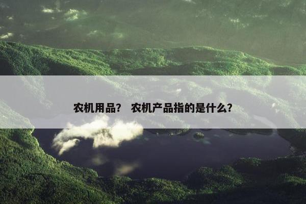 农机用品？ 农机产品指的是什么？