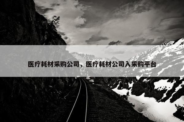 医疗耗材采购公司，医疗耗材公司入采购平台