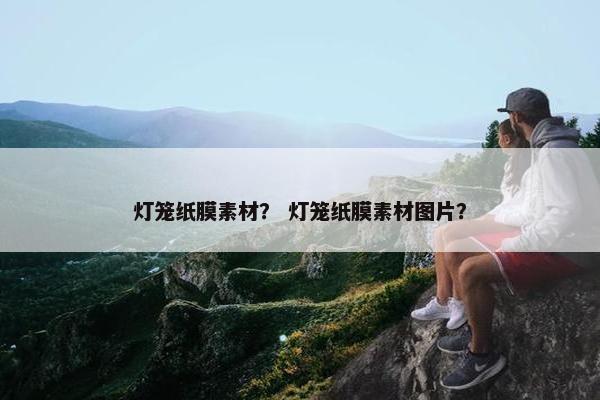 灯笼纸膜素材？ 灯笼纸膜素材图片？
