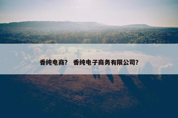 香纯电商？ 香纯电子商务有限公司？
