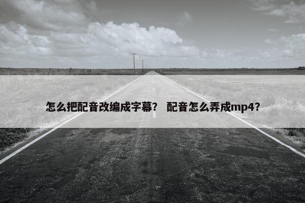 怎么把配音改编成字幕？ 配音怎么弄成mp4？