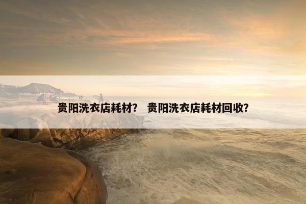 贵阳洗衣店耗材？ 贵阳洗衣店耗材回收？