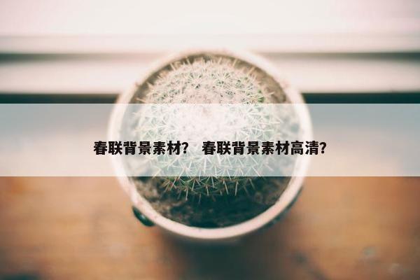 春联背景素材？ 春联背景素材高清？