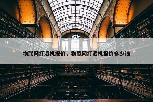 物联网打酒机报价，物联网打酒机报价多少钱