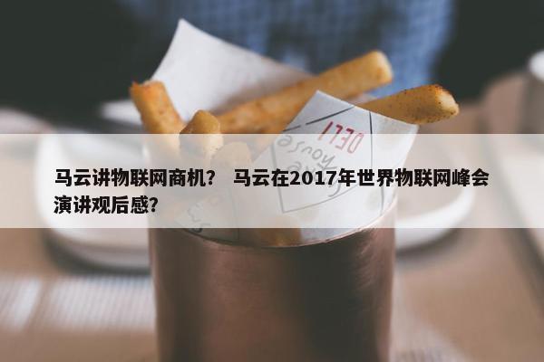 马云讲物联网商机？ 马云在2017年世界物联网峰会演讲观后感？