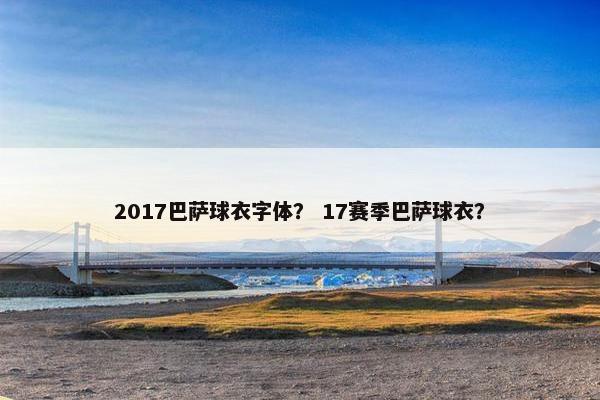 2017巴萨球衣字体？ 17赛季巴萨球衣？