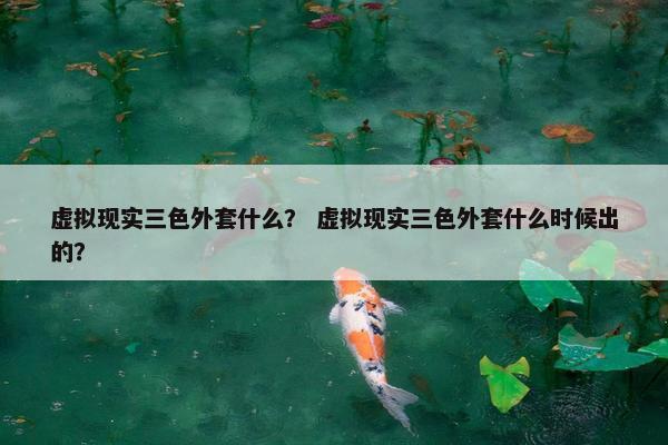 虚拟现实三色外套什么？ 虚拟现实三色外套什么时候出的？