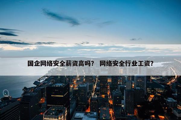 国企网络安全薪资高吗？ 网络安全行业工资？