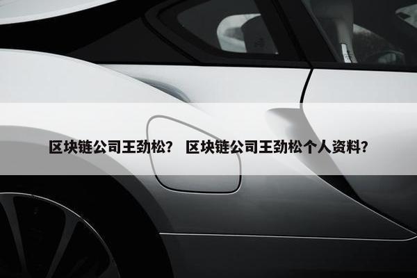 区块链公司王劲松？ 区块链公司王劲松个人资料？