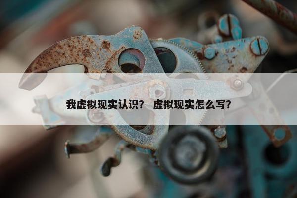 我虚拟现实认识？ 虚拟现实怎么写？