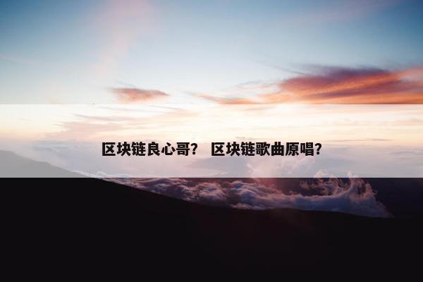 区块链良心哥？ 区块链歌曲原唱？