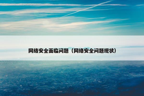 网络安全面临问题（网络安全问题现状）