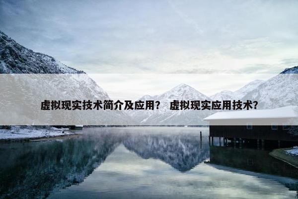 虚拟现实技术简介及应用？ 虚拟现实应用技术？