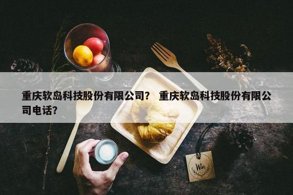 重庆软岛科技股份有限公司？ 重庆软岛科技股份有限公司电话？