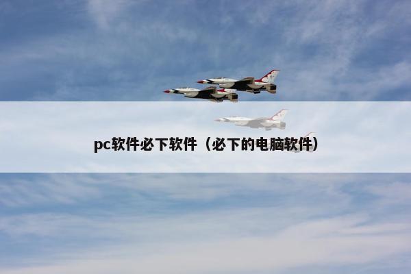 pc软件必下软件(必下的电脑软件)