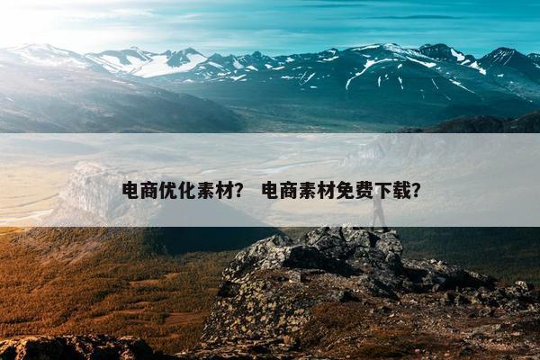 电商优化素材？ 电商素材免费下载？