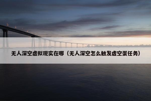 无人深空虚拟现实在哪（无人深空怎么触发虚空蛋任务）