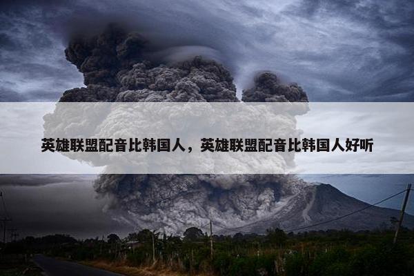 英雄联盟配音比韩国人，英雄联盟配音比韩国人好听