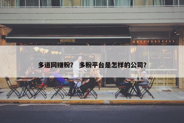多道网赚粉？ 多粉平台是怎样的公司？