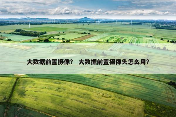 大数据前置摄像？ 大数据前置摄像头怎么用？