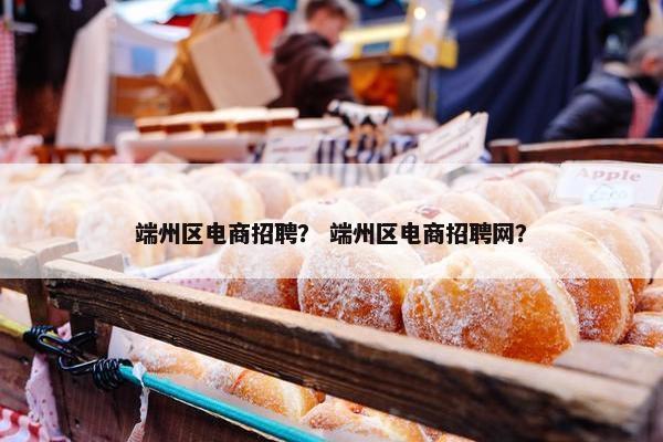 端州区电商招聘？ 端州区电商招聘网？