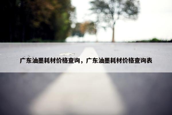 广东油墨耗材价格查询，广东油墨耗材价格查询表