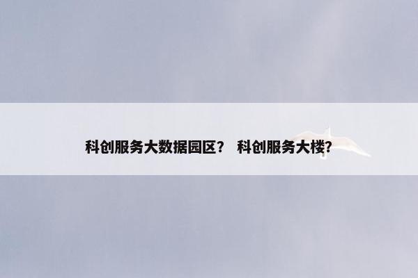科创服务大数据园区？ 科创服务大楼？