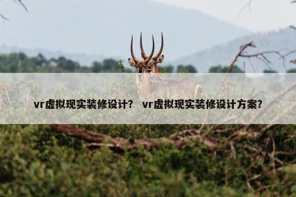 vr虚拟现实装修设计？ vr虚拟现实装修设计方案？