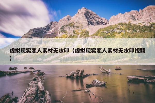 虚拟现实恋人素材无水印（虚拟现实恋人素材无水印视频）