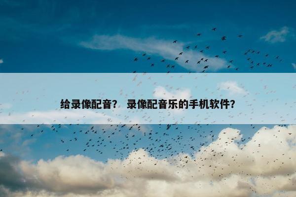 给录像配音？ 录像配音乐的手机软件？
