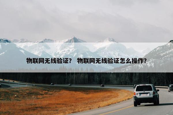 物联网无线验证？ 物联网无线验证怎么操作？