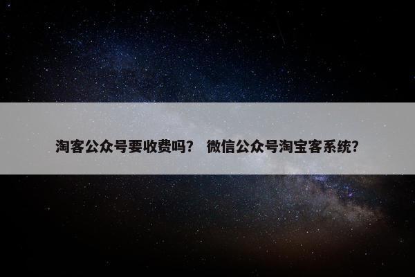 淘客公众号要收费吗? 微信公众号淘宝客系统?