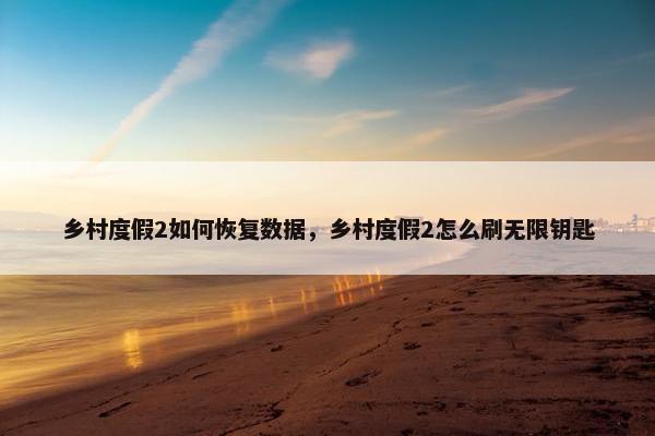 乡村度假2如何恢复数据，乡村度假2怎么刷无限钥匙