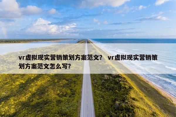 vr虚拟现实营销策划方案范文？ vr虚拟现实营销策划方案范文怎么写？